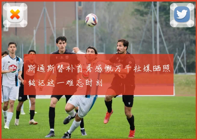 斯通斯替补首秀感慨万千社媒晒照铭记这一难忘时刻